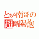 とある南哥の超斷陽炮（）