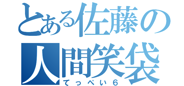 とある佐藤の人間笑袋（てっぺい６）