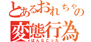 とあるおれちゃんの変態行為（ぱんなこった）