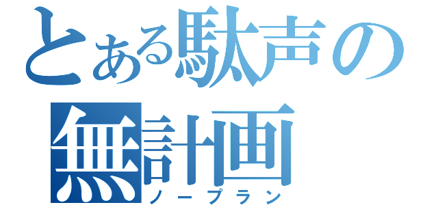 とある駄声の無計画（ノープラン）