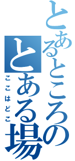 とあるところのとある場所（ここはどこ）