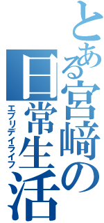 とある宮﨑の日常生活（エブリデイライフ）