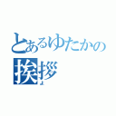 とあるゆたかの挨拶（よ）