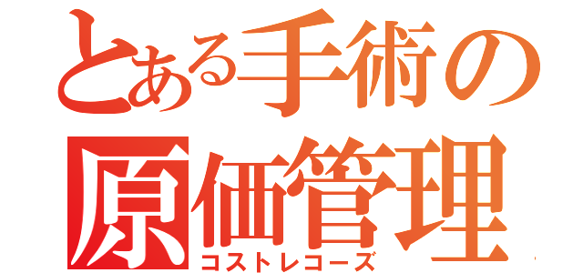 とある手術の原価管理（コストレコーズ）