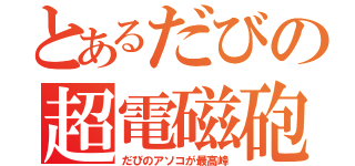 とあるだびの超電磁砲（だびのアソコが最高峰）