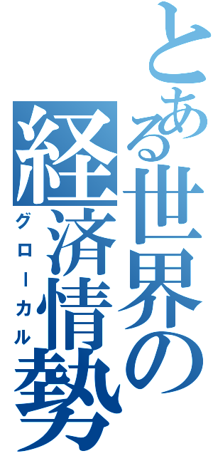 とある世界の経済情勢（グローカル）