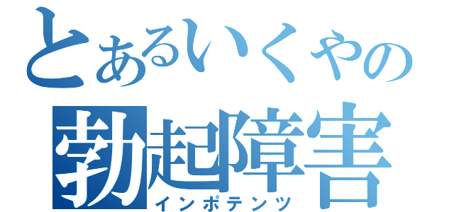 とあるいくやの勃起障害（インポテンツ）