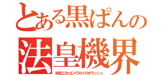 とある黒ぱんの法皇機界（半径２０ｍエメラルドロボラッシュ）