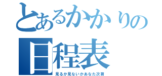 とあるかかりの日程表（見るか見ないかあなた次第）