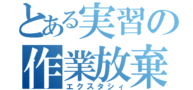 とある実習の作業放棄（エクスタシィ）