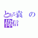 とある袁の偉信（）