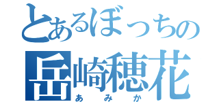 とあるぼっちの岳崎穂花（あみか）