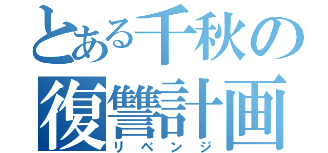 とある千秋の復讐計画（リベンジ）