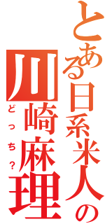 とある日系米人の川崎麻理奈Ⅱ（どっち？）