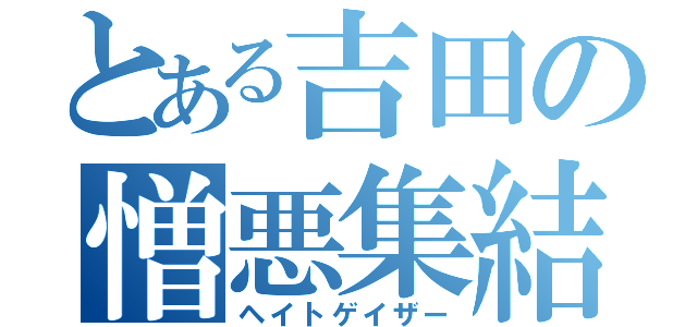 とある吉田の憎悪集結（ヘイトゲイザー）