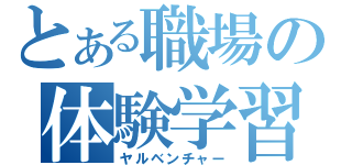 とある職場の体験学習（ヤルベンチャー）