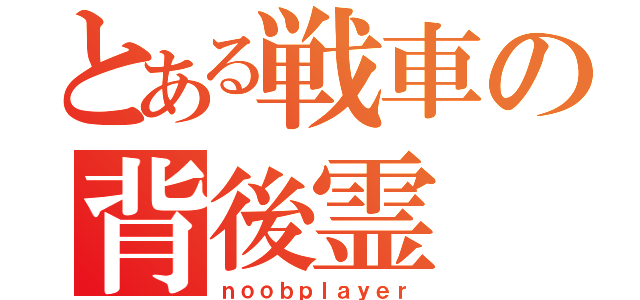 とある戦車の背後霊（ｎｏｏｂｐｌａｙｅｒ）