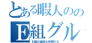 とある暇人ののＥ組グル（Ｅ組の愉快な仲間たち）