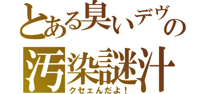 とある臭いデヴの汚染謎汁（クセェんだよ！）