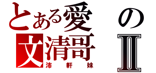 とある愛の文清哥Ⅱ（沛軒妹）