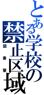 とある学校の禁止区域（図書室）