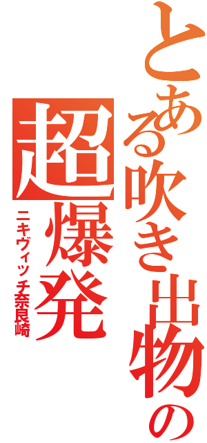 とある吹き出物の超爆発（ニキヴィッチ奈良崎）