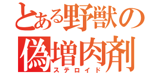 とある野獣の偽増肉剤（ステロイド）