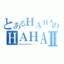 とあるＨＡＨＡＨＡＨＡのＨＡＨＡＨＡＡⅡ（ＨＡＨＡＨＡＨＡＨＡ！！！！！）