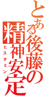 とある後藤の精神安定（ヒスタミン）