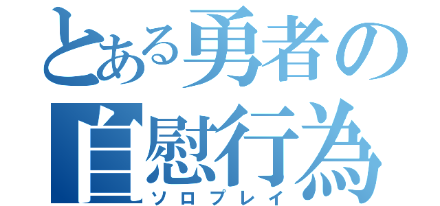 とある勇者の自慰行為（ソロプレイ）