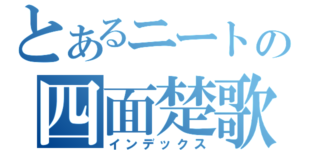 とあるニートの四面楚歌（インデックス）