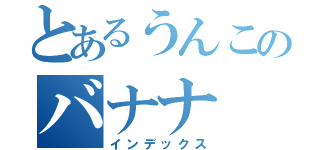 とあるうんこのバナナ（インデックス）