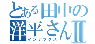 とある田中の洋平さんⅡ（インデックス）