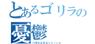 とあるゴリラの憂鬱（ハルヒとかぶっｔ（ｒｙ）