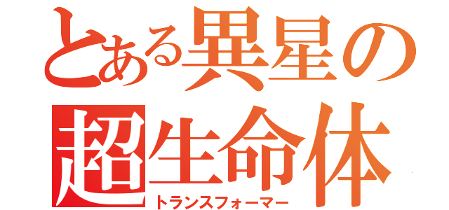 とある異星の超生命体（トランスフォーマー）