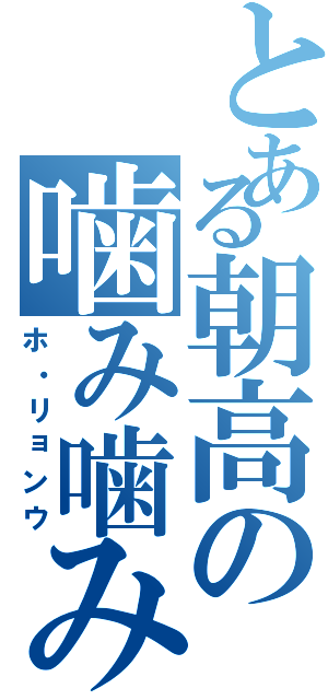 とある朝高の噛み噛み王（ホ・リョンウ）