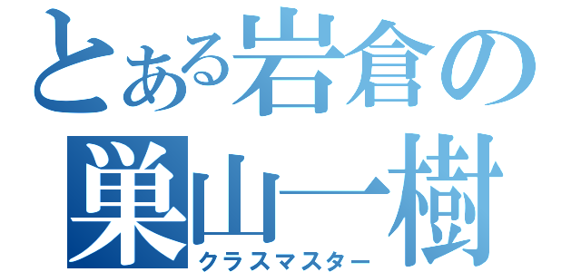 とある岩倉の巣山一樹（クラスマスター）