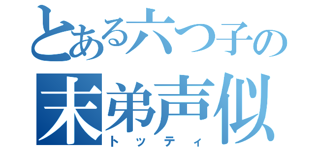 とある六つ子の末弟声似（トッティ）