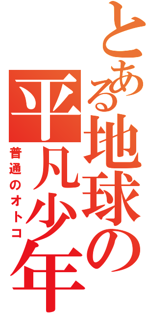 とある地球の平凡少年（普通のオトコ）