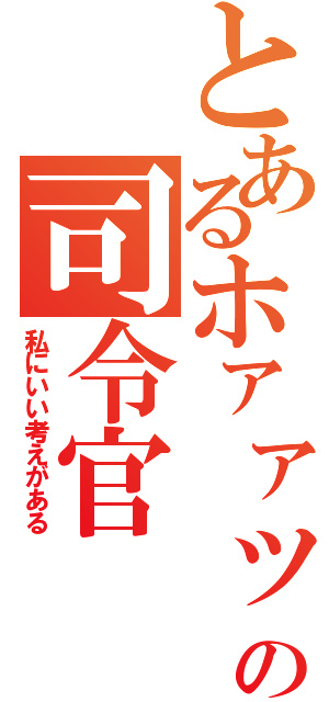 とあるホァァッの司令官（私にいい考えがある）