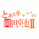 とあるキャラクター村の岡田卓也Ⅱ（変質者）