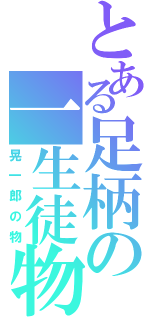 とある足柄の一生徒物（晃一郎の物）