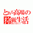 とある高場の狩猟生活（消えうせろっ！）