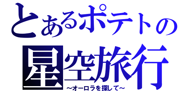 とあるポテトの星空旅行（～オーロラを探して～）