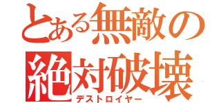 とある無敵の絶対破壊（デストロイヤー）