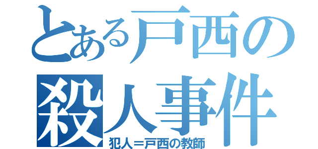 とある戸西の殺人事件（犯人＝戸西の教師）