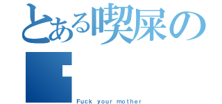 とある喫屎の丫（Ｆｕｃｋ ｙｏｕｒ ｍｏｔｈｅｒ）