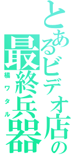 とあるビデオ店の最終兵器（橘ワタル）