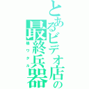 とあるビデオ店の最終兵器（橘ワタル）