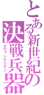 とある新世紀の決戦兵器（ヱヴァンゲリヲン）